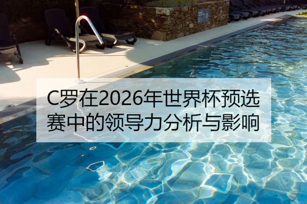 C罗在2026年世界杯预选赛中的领导力分析与影响