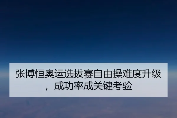 张博恒奥运选拔赛自由操难度升级，成功率成关键考验