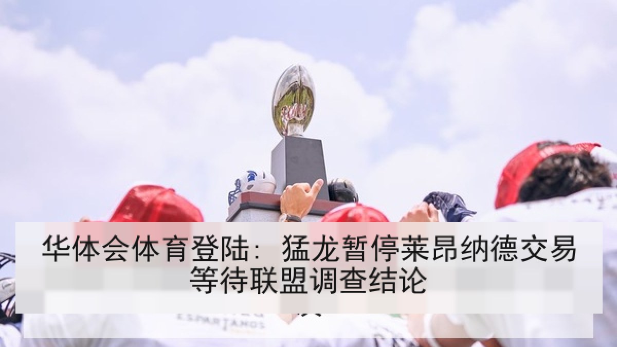 华体会体育登陆: 猛龙暂停莱昂纳德交易等待联盟调查结论