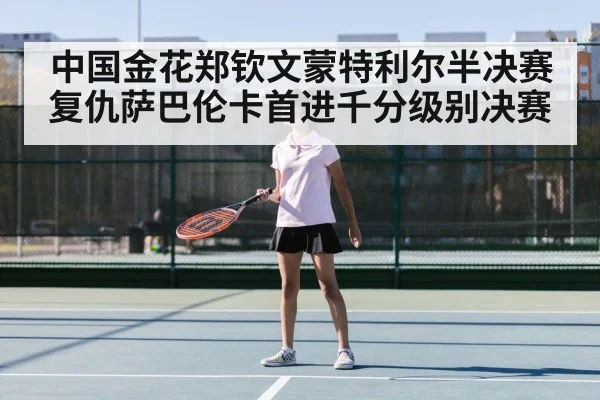 中国金花郑钦文蒙特利尔半决赛复仇萨巴伦卡首进千分级别决赛